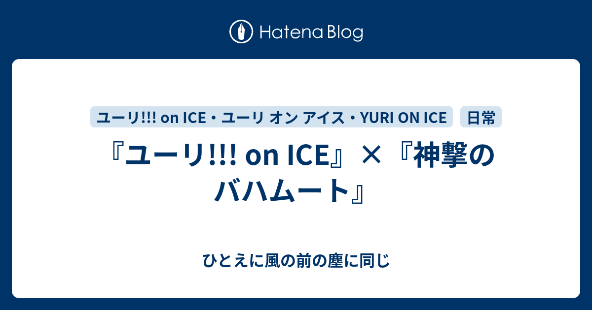 ユーリ On Ice 神撃のバハムート ひとえに風の前の塵に同じ