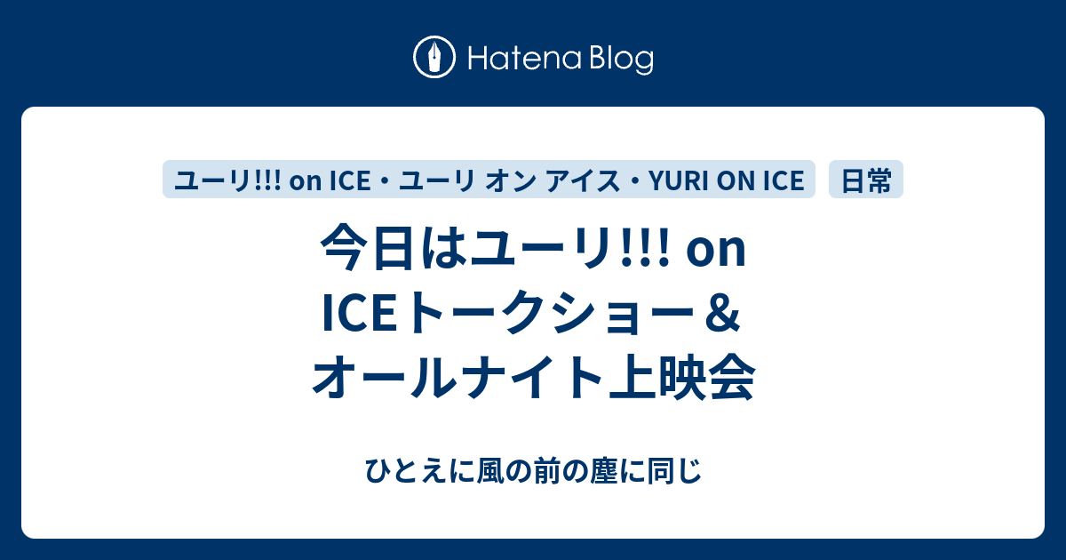 今日はユーリ On Iceトークショー オールナイト上映会 ひとえに風の前の塵に同じ