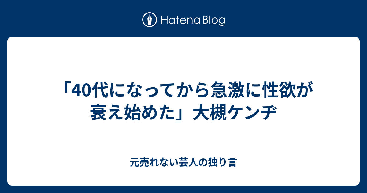 40代になってから急激に性欲が衰え始めた 大槻ケンヂ 元売れない芸人の独り言