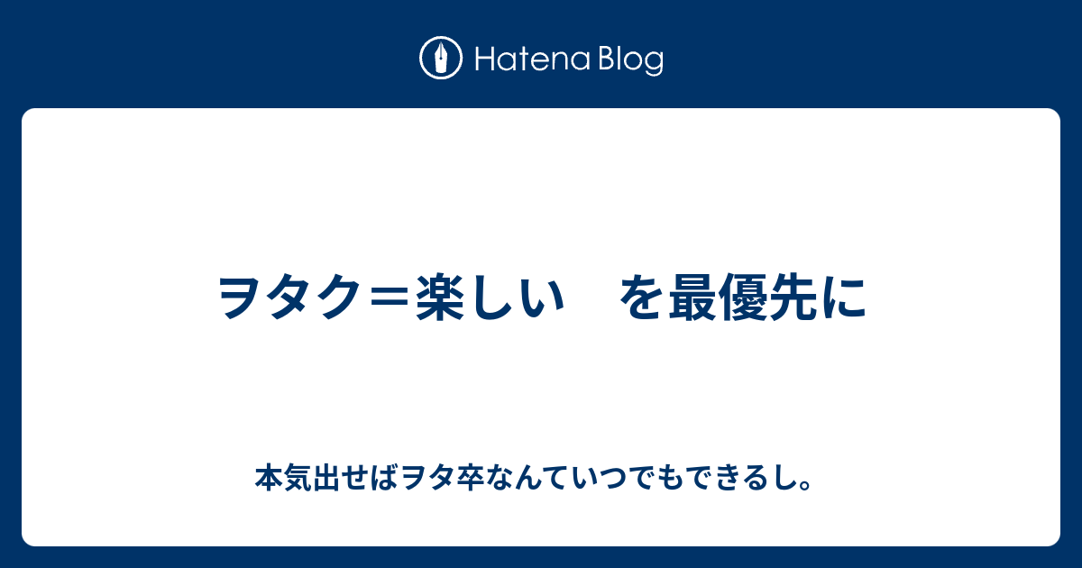 ヲタク 楽しい を最優先に 本気出せばヲタ卒なんていつでもできるし