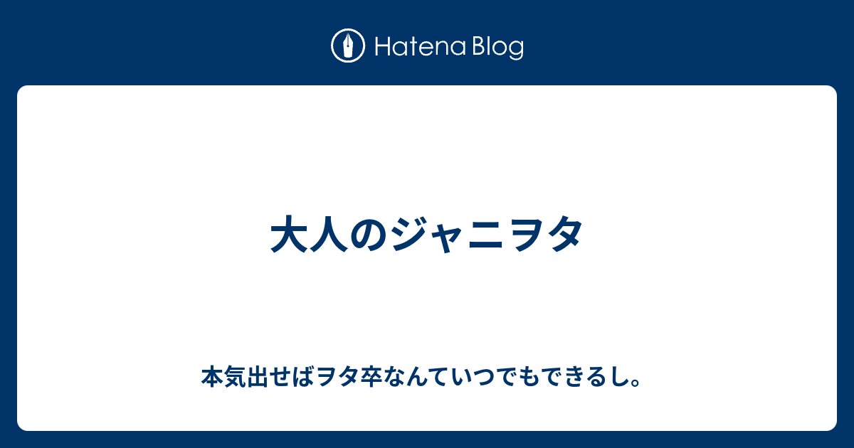 大人のジャニヲタ 本気出せばヲタ卒なんていつでもできるし