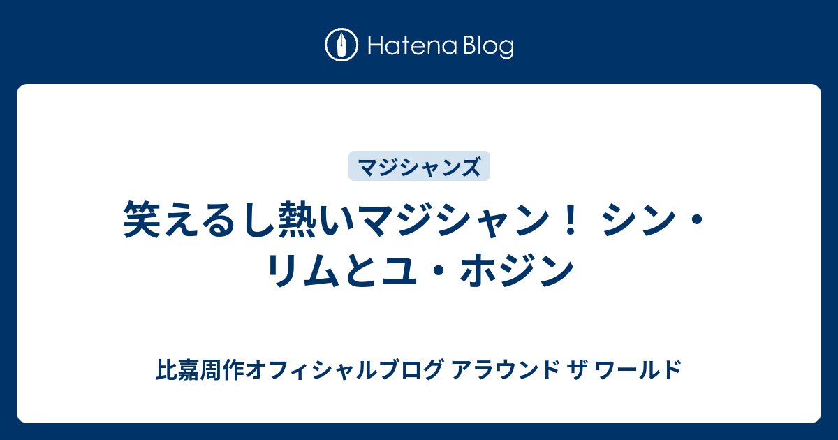 笑えるし熱いマジシャン シン リムとユ ホジン 比嘉周作オフィシャルブログ アラウンド ザ ワールド