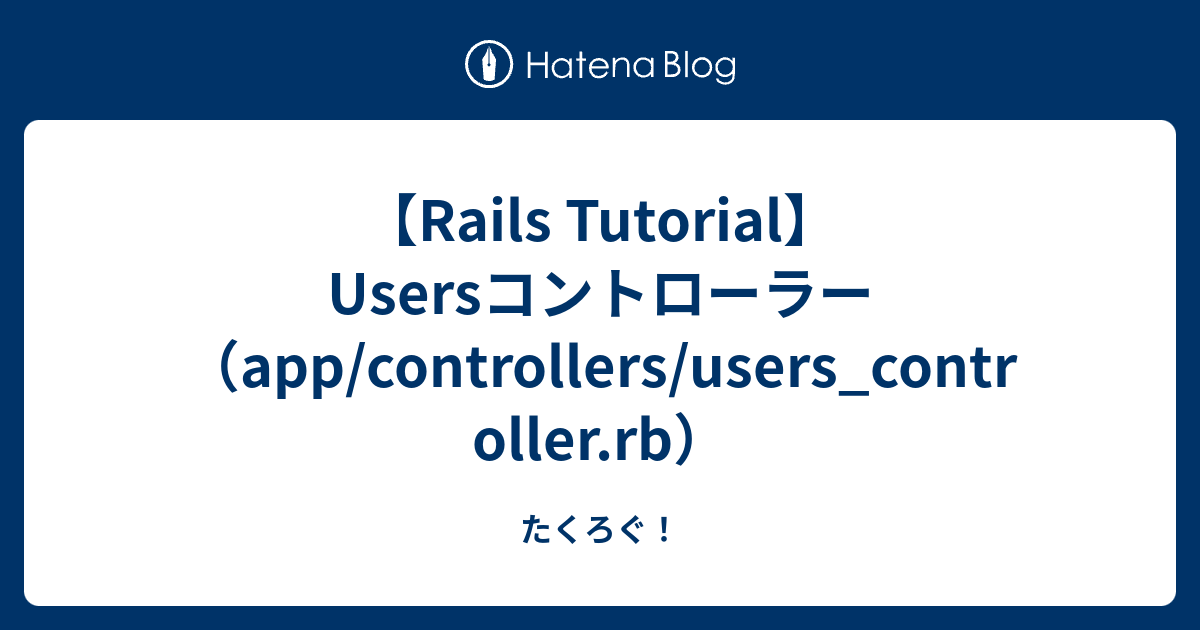 【Rails Tutorial】Usersコントローラー（app/controllers/users_controller.rb） たくろぐ！