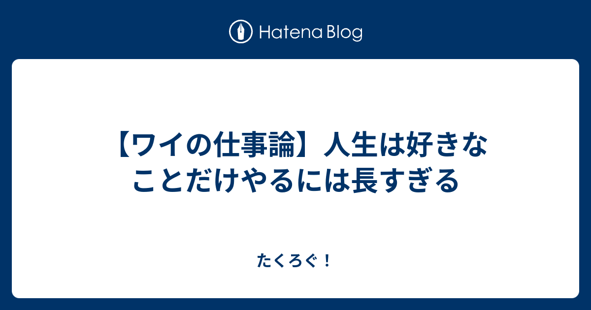 ワイの仕事論 人生は好きなことだけやるには長すぎる たくろぐ