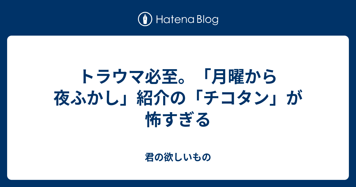 トラウマ必至 月曜から夜ふかし 紹介の チコタン が怖すぎる 君の欲しいもの