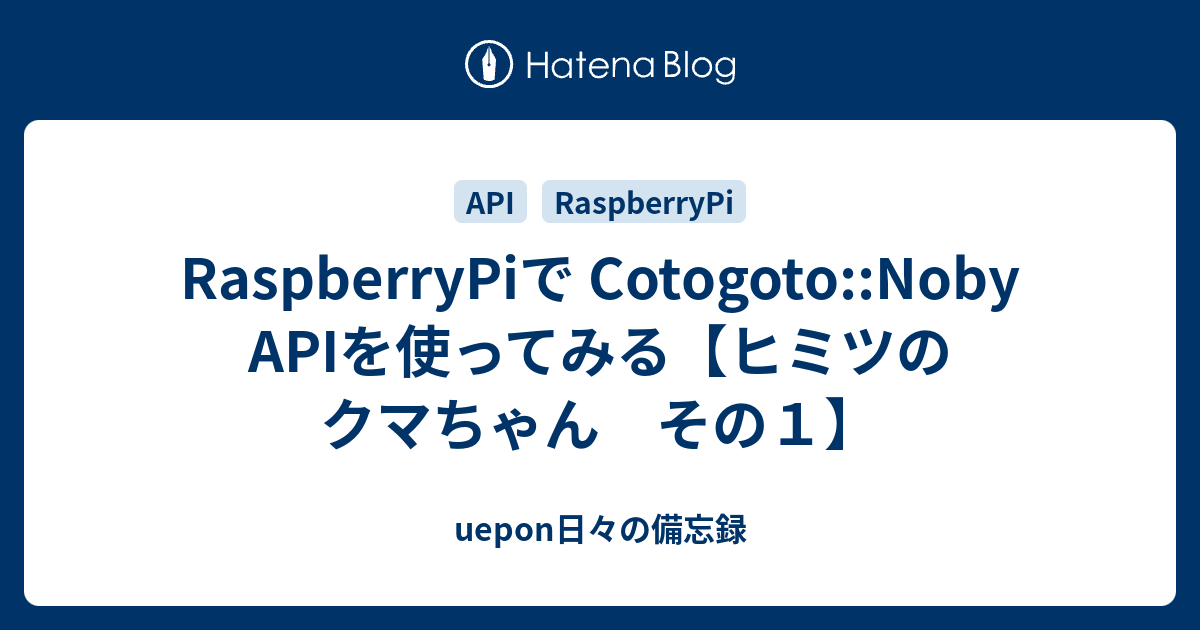 Raspberrypiで Cotogoto Noby Apiを使ってみる ヒミツのクマちゃん その１ Uepon日々の備忘録