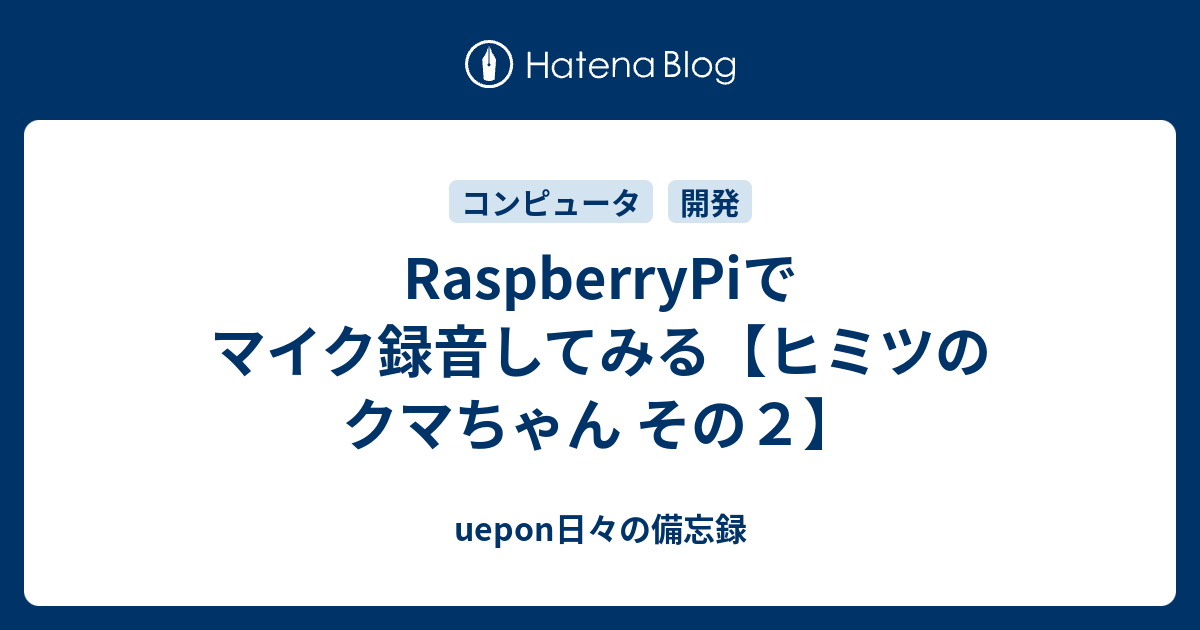 Raspberrypiでマイク録音してみる ヒミツのクマちゃん その２ Uepon日々の備忘録