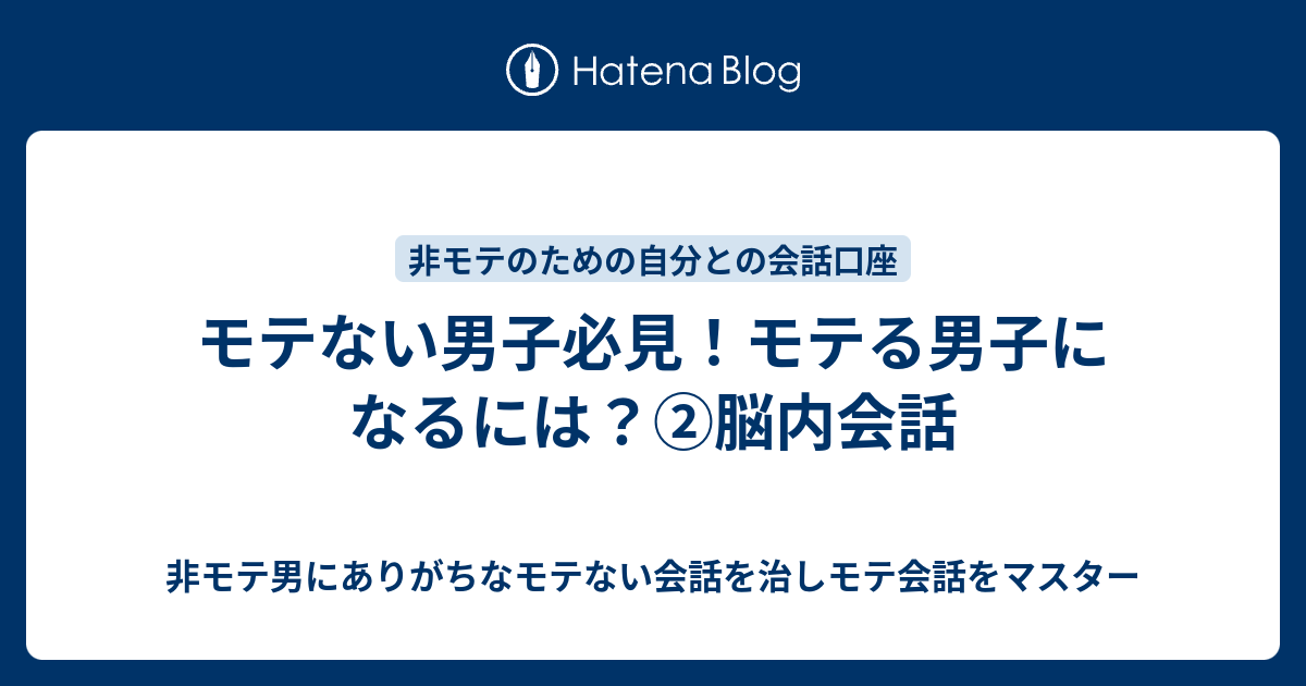 モテない男子必見 モテる男子になるには 脳内会話 非モテ男にありがちなモテない会話を治しモテ会話をマスター