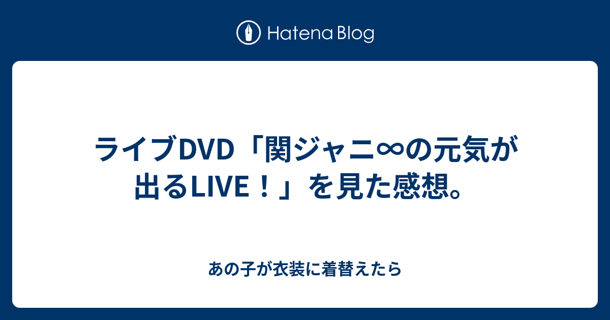 ライブdvd 関ジャニ の元気が出るlive を見た感想 あの子が衣装に着替えたら