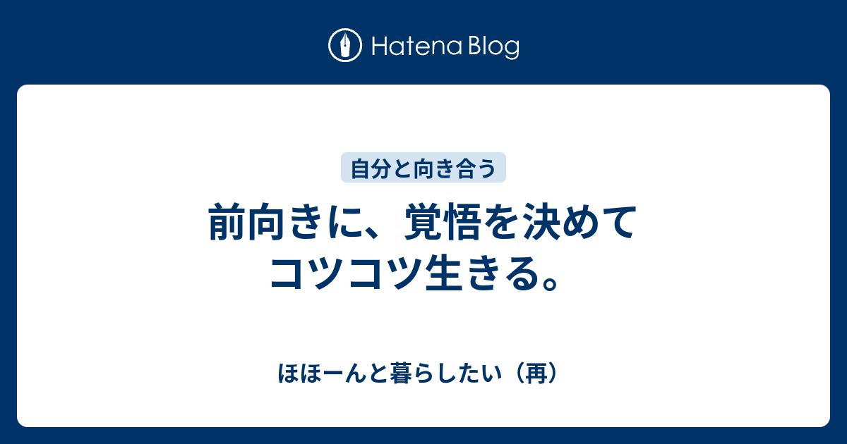 前向きに 覚悟を決めてコツコツ生きる ほほーんと暮らしたい 再