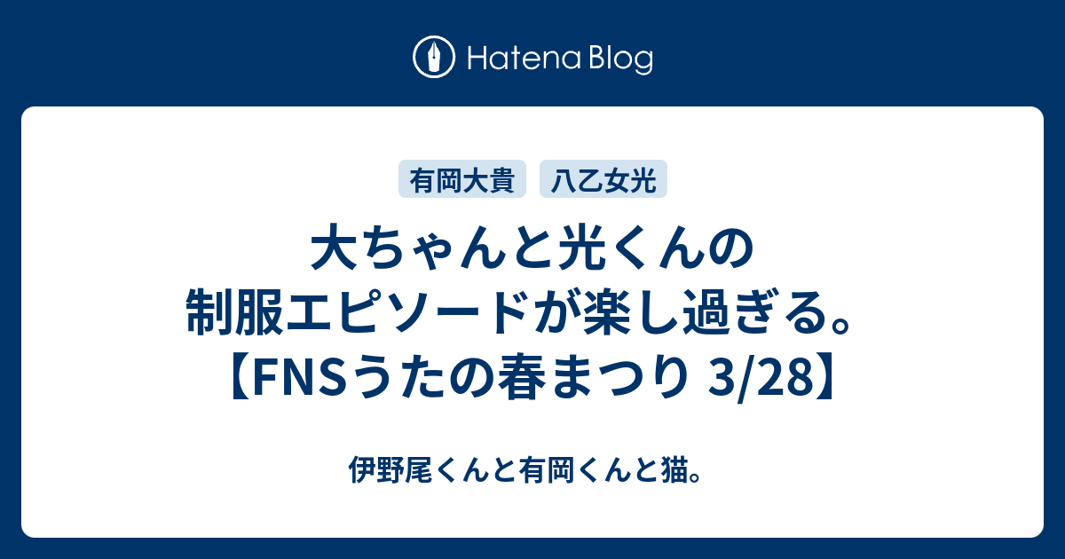 大ちゃんと光くんの制服エピソードが楽し過ぎる Fnsうたの春まつり 3 28 伊野尾くんと有岡くんと猫