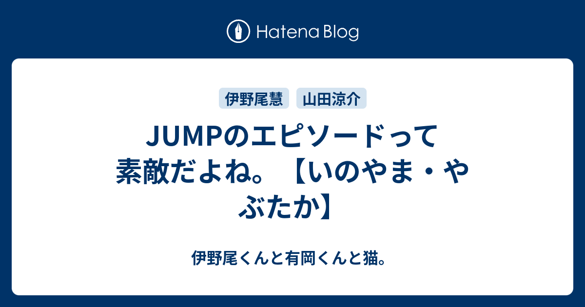 Jumpのエピソードって素敵だよね いのやま やぶたか 伊野尾くんと有岡くんと猫