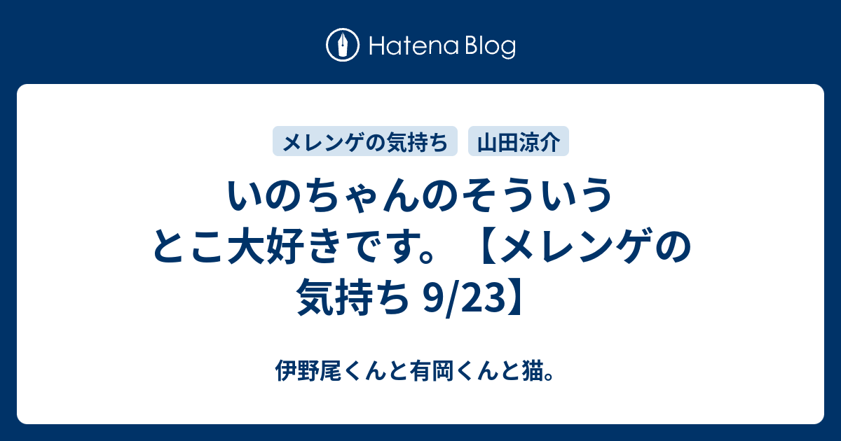 いのちゃんのそういうとこ大好きです メレンゲの気持ち 9 23 伊野尾くんと有岡くんと猫