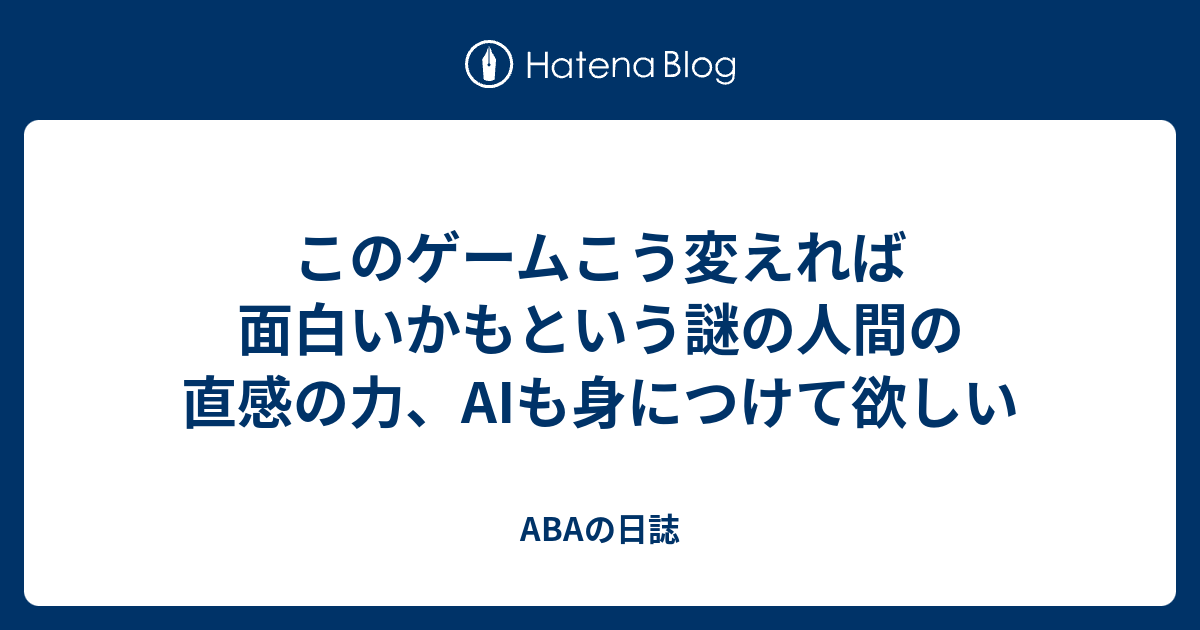 このゲームこう変えれば面白いかもという謎の人間の直感の力、AIも身につけて欲しい - ABAの日誌