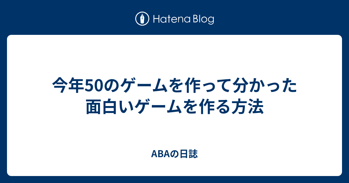 今年50のゲームを作って分かった面白いゲームを作る方法 Abaの日誌