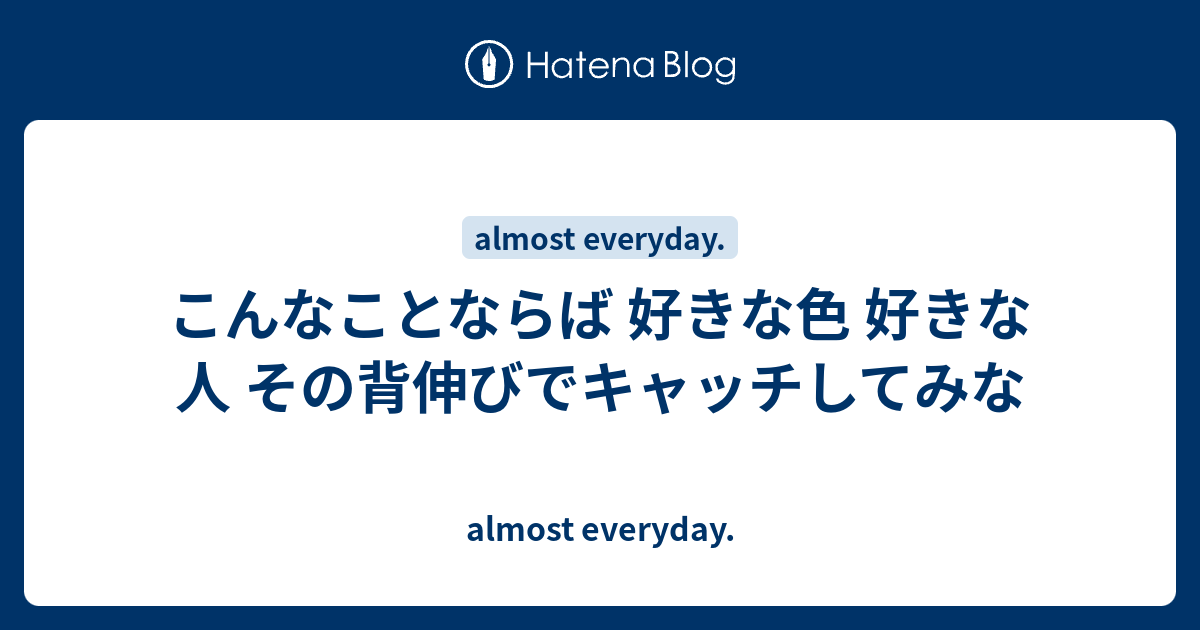 こんなことならば 好きな色 好きな人 その背伸びでキャッチしてみな Almost Everyday