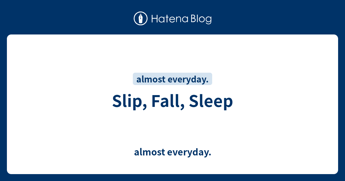 Slip, Fall, Sleep - almost everyday.