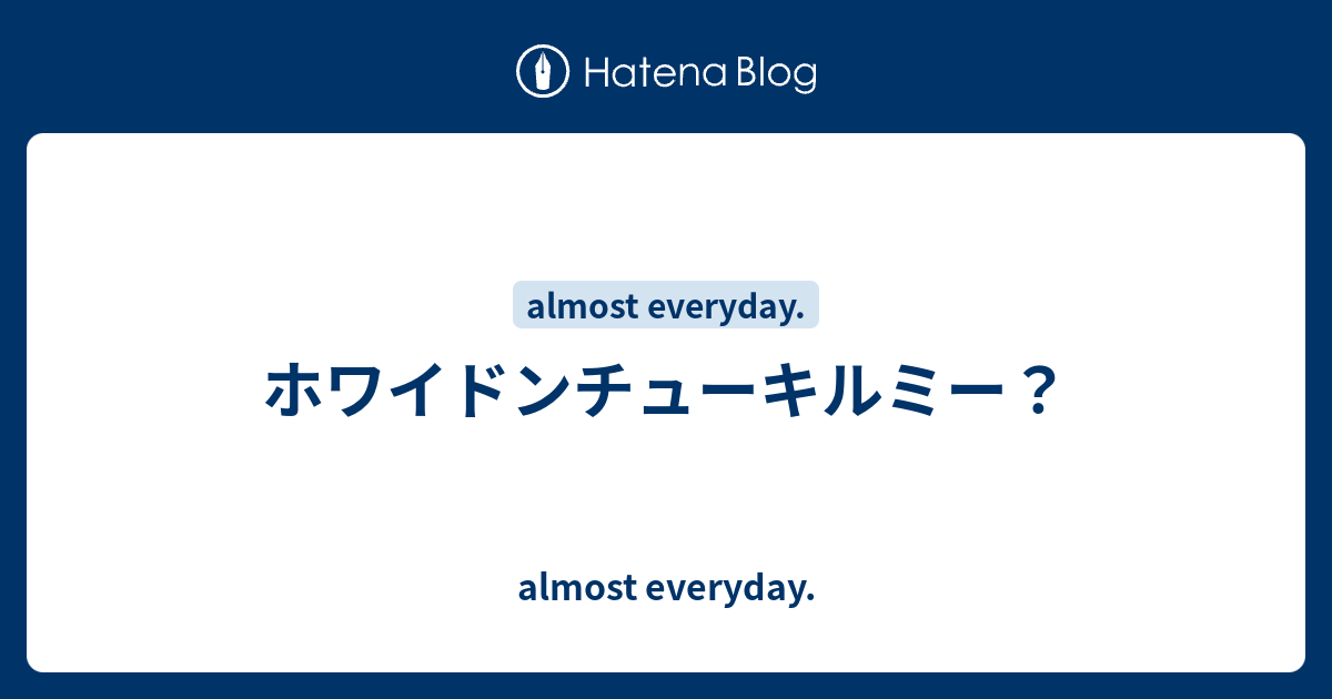 ホワイドンチューキルミー Almost Everyday
