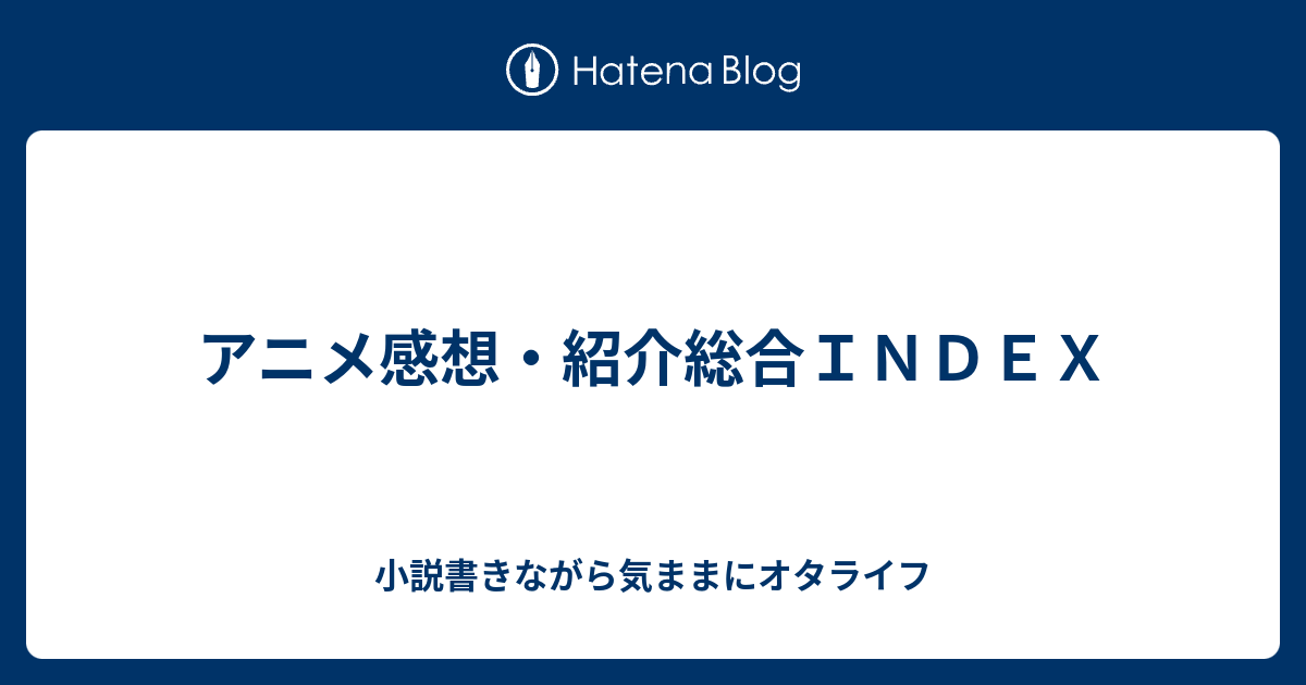 アニメ感想 紹介総合ｉｎｄｅｘ 小説書きながら気ままにオタライフ