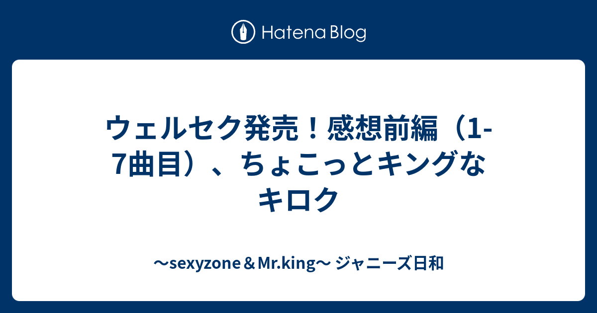 ウェルセク発売 感想前編 1 7曲目 ちょこっとキングなキロク Sexyzone Mr King ジャニーズ日和