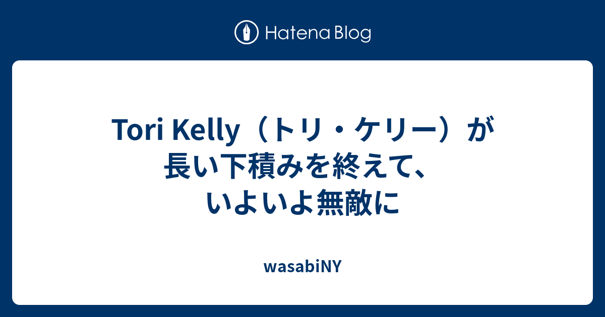 Tori Kelly トリ ケリー が長い下積みを終えて いよいよ無敵に Wasabiny