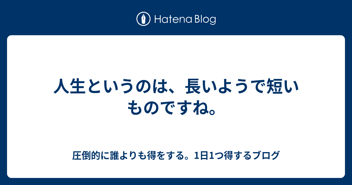 人生というのは 長いようで短いものですね 圧倒的に誰よりも得をする 1日1つ得するブログ