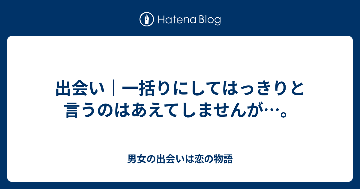 出会い｜一括りにしてはっきりと言うのはあえてしませんが…。 - 男女の出会いは恋の物語