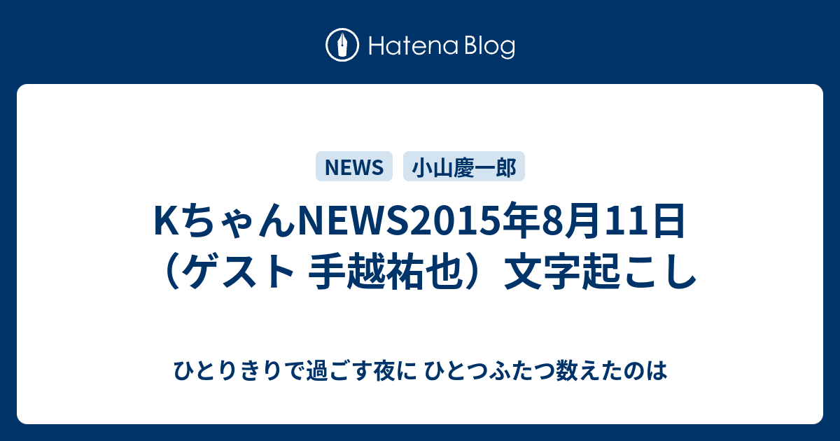 Kちゃんnews15年8月11日 ゲスト 手越祐也 文字起こし ひとりきりで過ごす夜に ひとつふたつ数えたのは