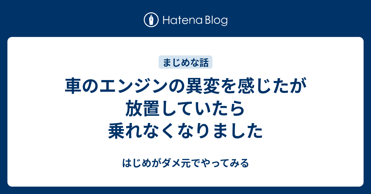 車のエンジンの異変を感じたが放置していたら乗れなくなりました はじめがダメ元でやってみる