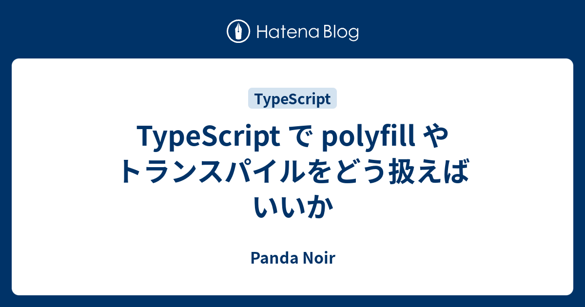 TypeScript で polyfill やトランスパイルをどう扱えばいいか Panda Noir