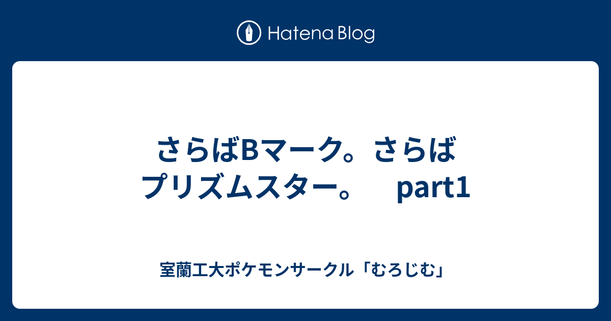 さらばbマーク さらばプリズムスター Part1 室蘭工大ポケモンサークル むろじむ