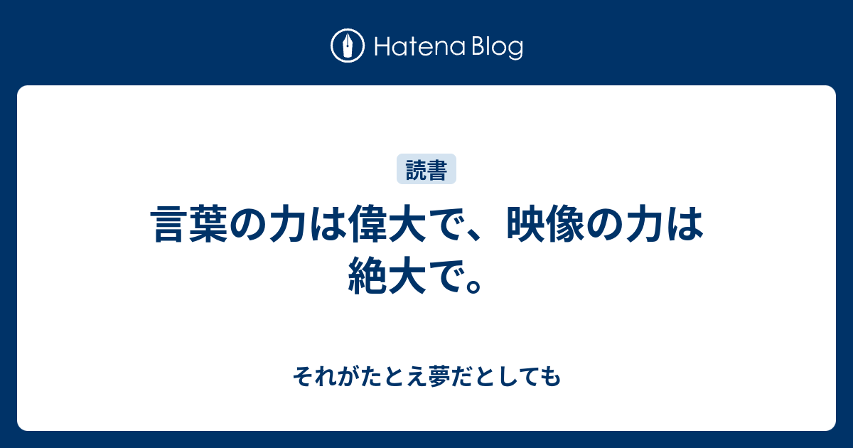 言葉の力は偉大で 映像の力は絶大で それがたとえ夢だとしても