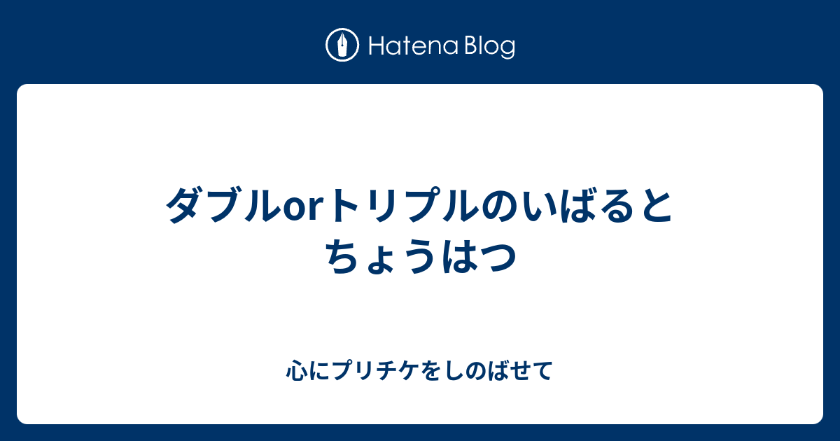 ダブルorトリプルのいばるとちょうはつ 心にプリチケをしのばせて