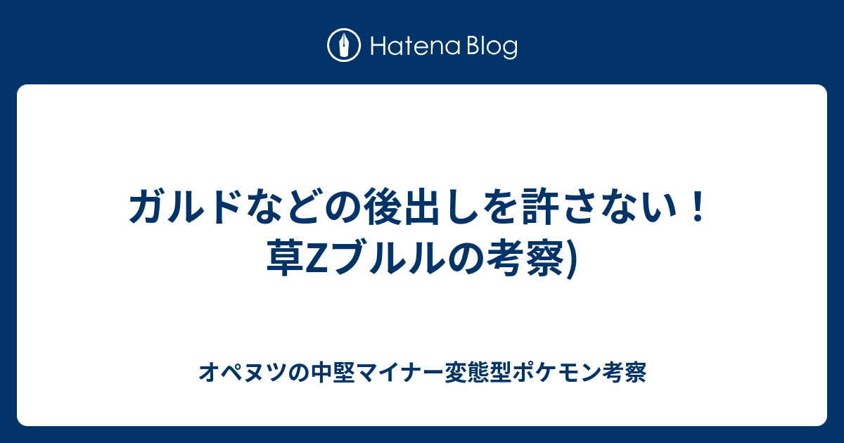 ガルドなどの後出しを許さない 草zブルルの考察 オペヌツの中堅マイナー変態型ポケモン考察