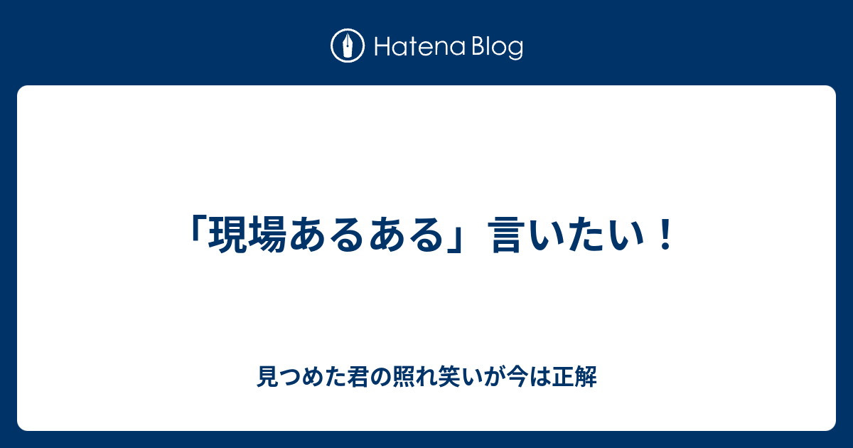現場あるある 言いたい 見つめた君の照れ笑いが今は正解