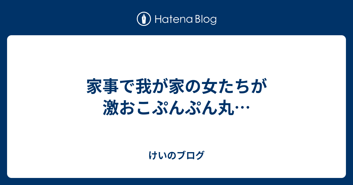 家事で我が家の女たちが激おこぷんぷん丸 けいのブログ