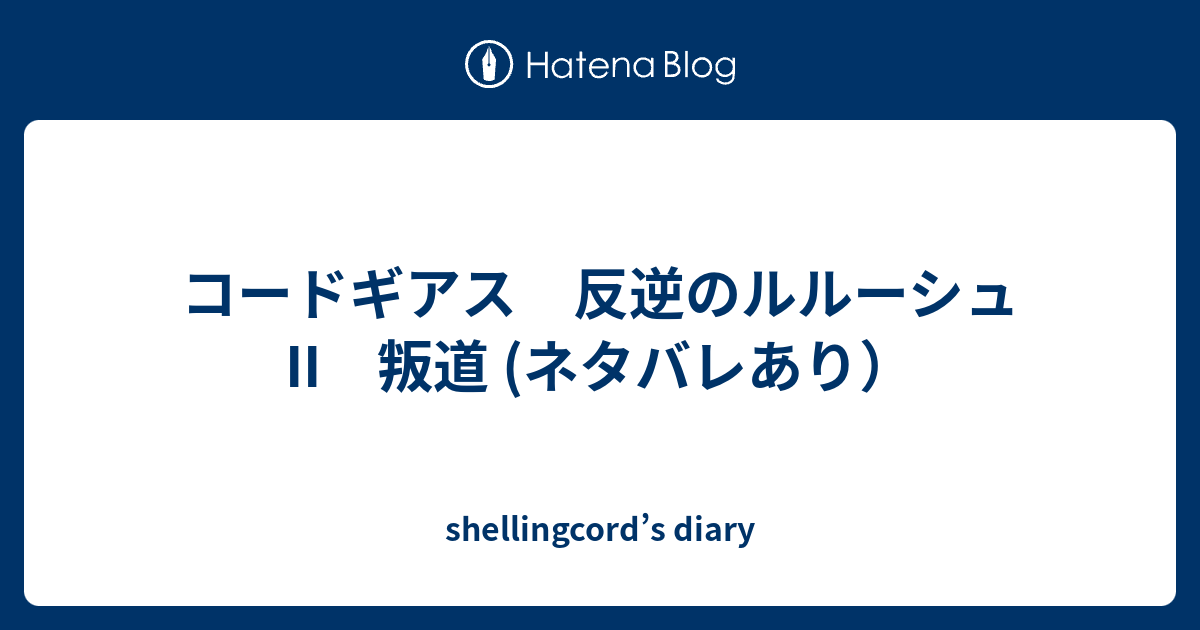 コードギアス 反逆のルルーシュii 叛道 ネタバレあり Shellingcord S Diary