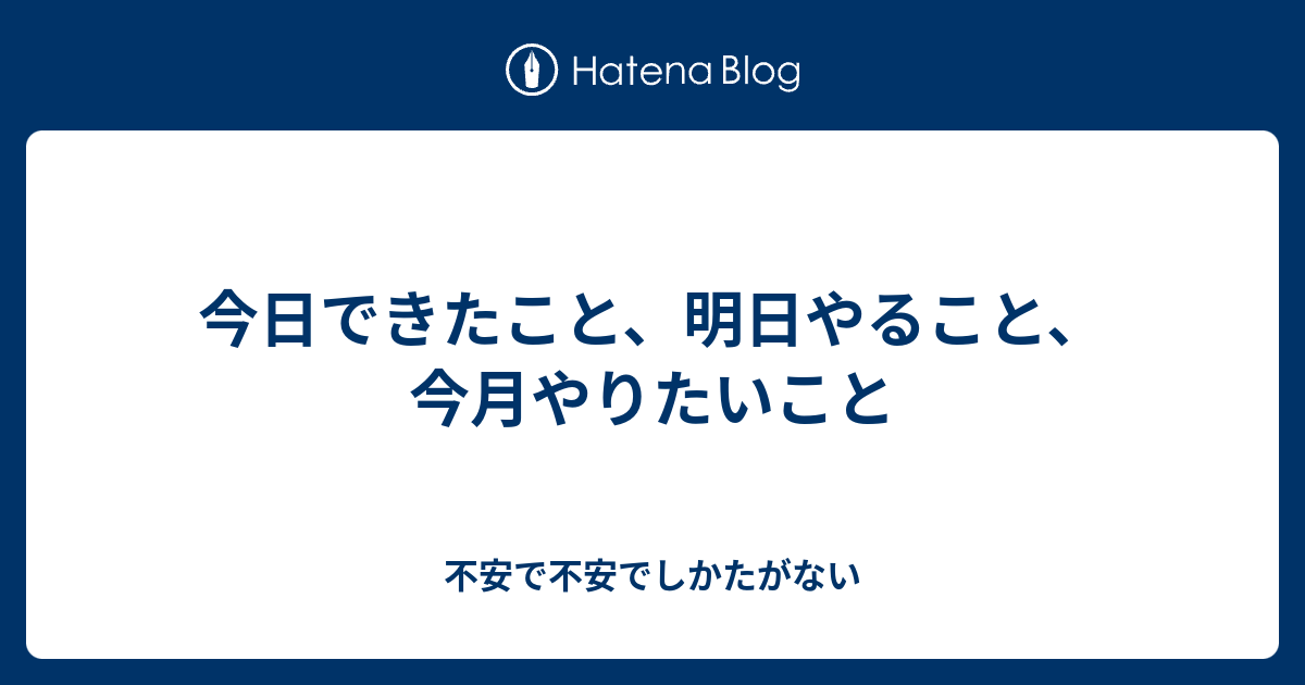 今日できたこと、明日やること、今月やりたいこと - 不安で不安でしかたがない