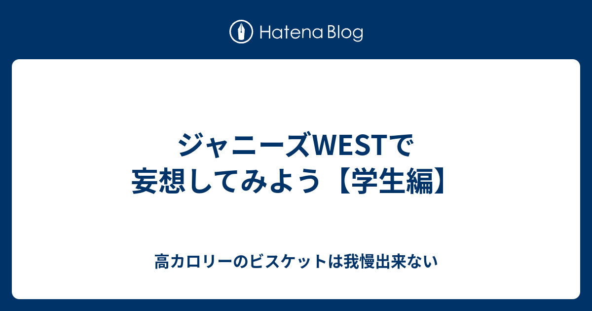 ジャニーズwestで妄想してみよう 学生編 高カロリーのビスケットは我慢出来ない