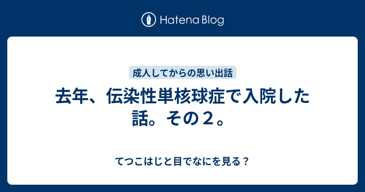 てつこはじと目でなにを見る？  去年、伝染性単核球症で入院した話。その２。