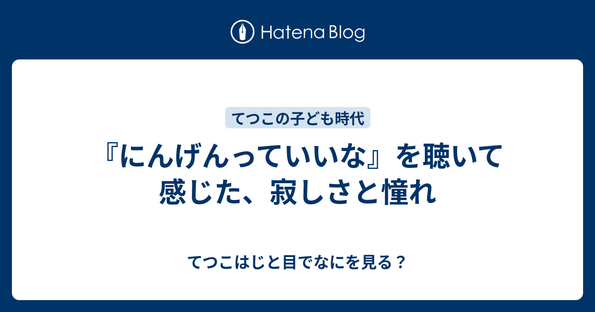 にんげんっていいな を聴いて感じた 寂しさと憧れ てつこはじと目でなにを見る