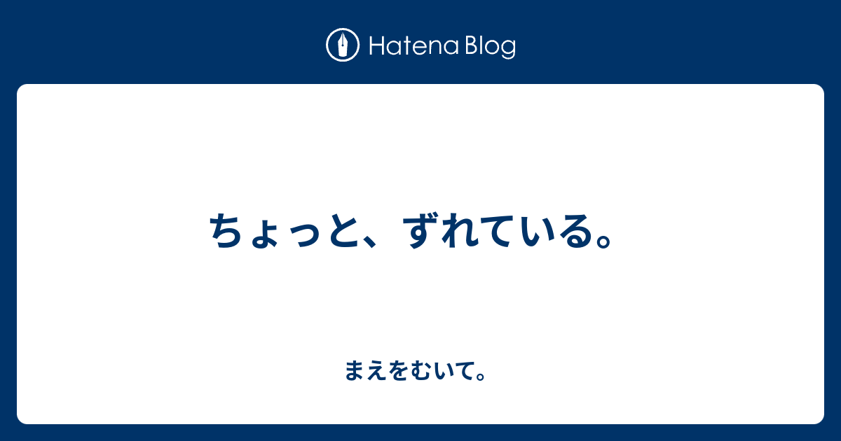 ちょっと、ずれている。 - まえをむいて。