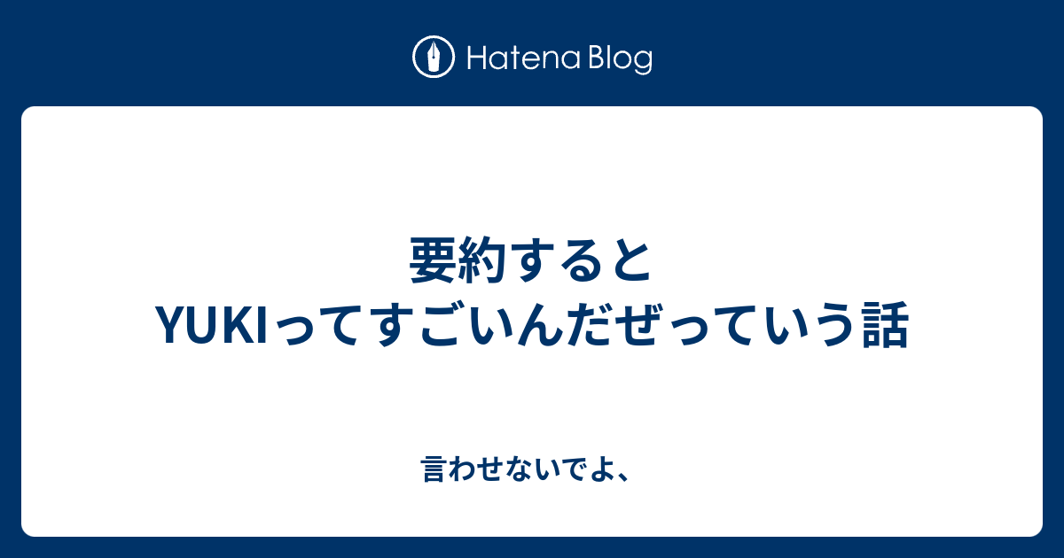 要約するとyukiってすごいんだぜっていう話 言わせないでよ