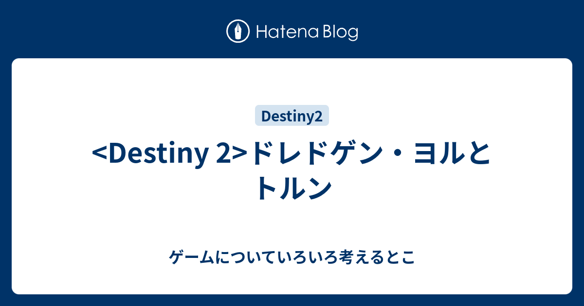 Destiny 2 ドレドゲン ヨルとトルン ゲームについていろいろ考えるとこ