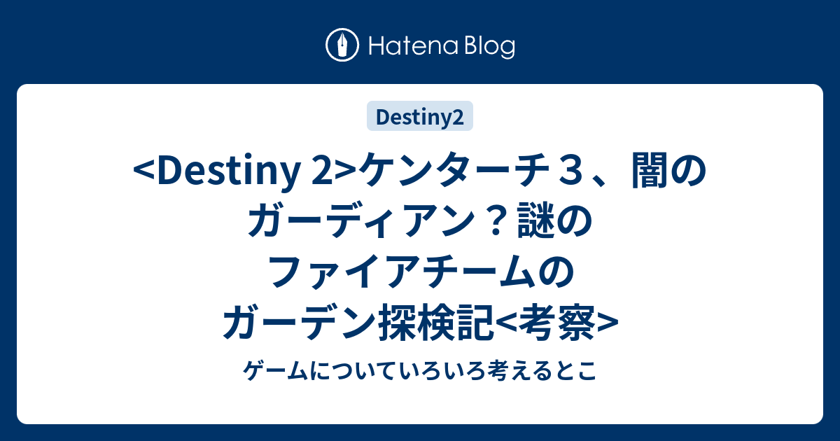 Destiny 2 ケンターチ３ 闇のガーディアン 謎のファイアチームのガーデン探検記 考察 ゲームについていろいろ考えるとこ