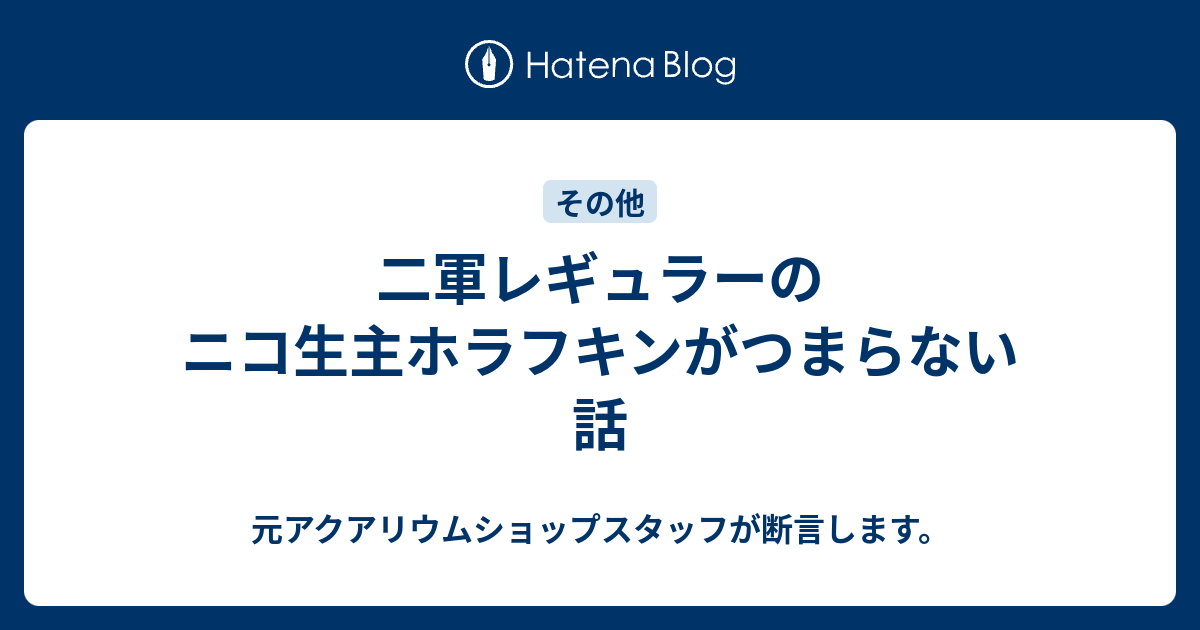 二軍レギュラーのニコ生主ホラフキンがつまらない話 元アクアリウムショップスタッフが断言します