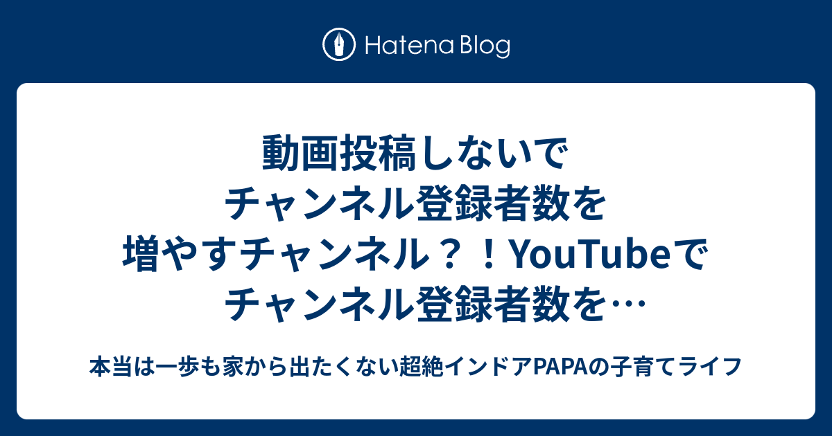 動画投稿しないでチャンネル登録者数を増やすチャンネル Youtubeでチャンネル登録者数を増やす方法 本当は一歩も家から出たくない超絶インドアpapaの子育てライフ