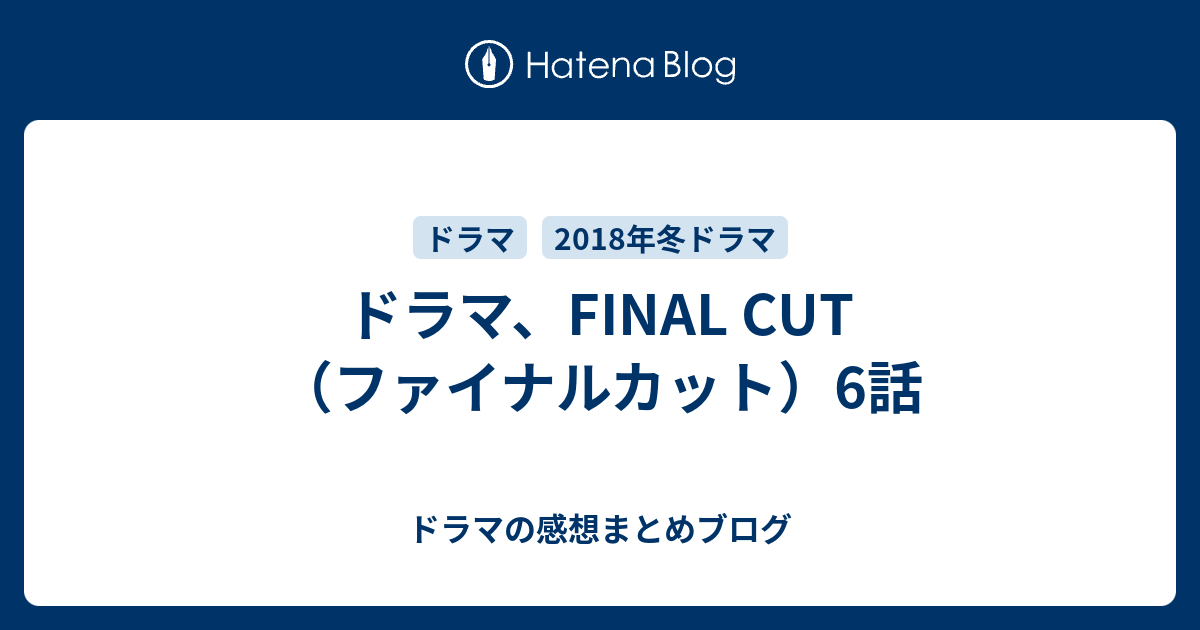 ドラマ Final Cut ファイナルカット 6話 ドラマの感想まとめブログ