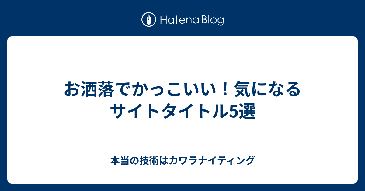 お洒落でかっこいい 気になるサイトタイトル5選 本当の技術はカワラナイティング