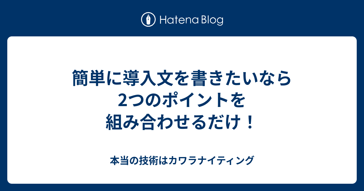 簡単に導入文を書きたいなら2つのポイントを組み合わせるだけ！ - 本当の技術はカワラナイティング